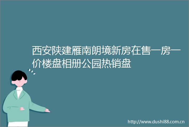西安陕建雁南朗境新房在售一房一价楼盘相册公园热销盘