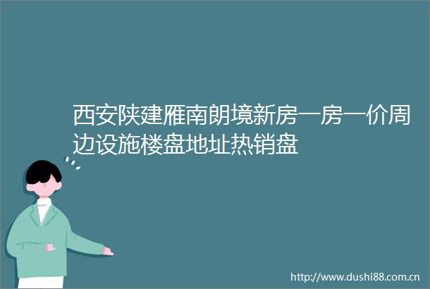 西安陕建雁南朗境新房一房一价周边设施楼盘地址热销盘