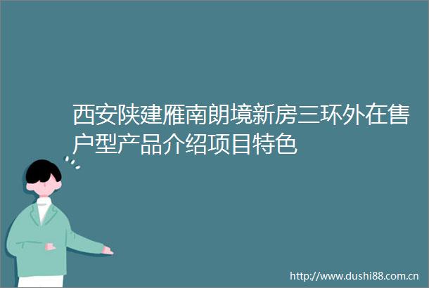 西安陕建雁南朗境新房三环外在售户型产品介绍项目特色