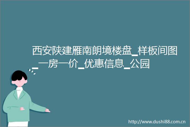 西安陕建雁南朗境楼盘▁样板间图▁一房一价▁优惠信息▁公园