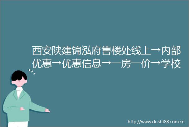 西安陕建锦泓府售楼处线上→内部优惠→优惠信息→一房一价→学校