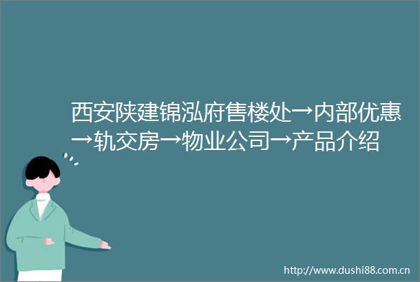 西安陕建锦泓府售楼处→内部优惠→轨交房→物业公司→产品介绍