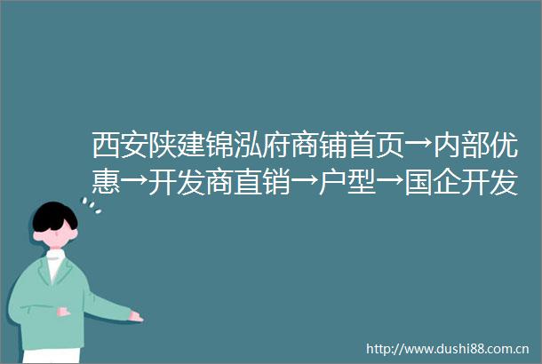 西安陕建锦泓府商铺首页→内部优惠→开发商直销→户型→国企开发