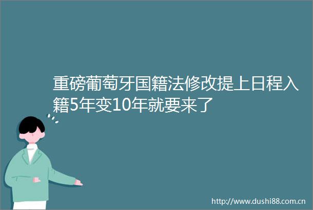 重磅葡萄牙国籍法修改提上日程入籍5年变10年就要来了