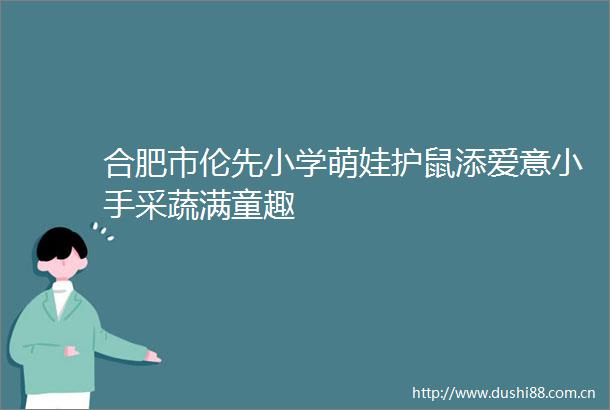 合肥市伦先小学萌娃护鼠添爱意小手采蔬满童趣