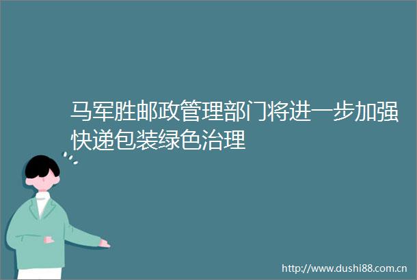 马军胜邮政管理部门将进一步加强快递包装绿色治理