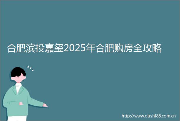 合肥滨投嘉玺2025年合肥购房全攻略