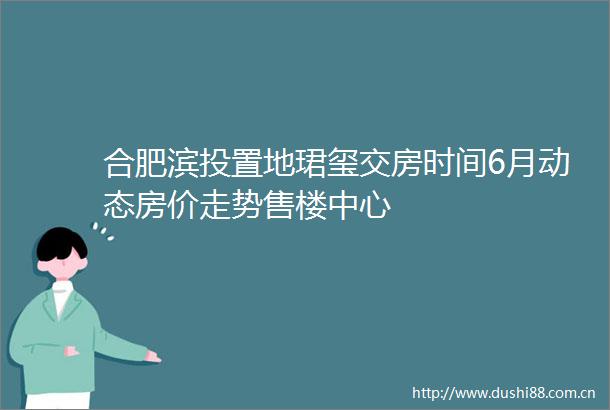 合肥滨投置地珺玺交房时间6月动态房价走势售楼中心