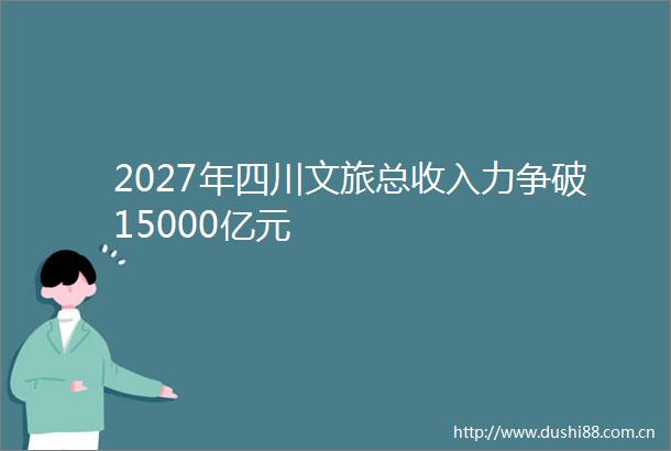 2027年四川文旅总收入力争破15000亿元