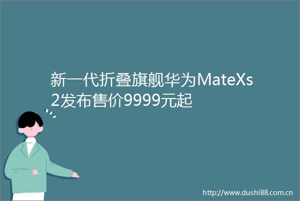 新一代折叠旗舰华为MateXs2发布售价9999元起