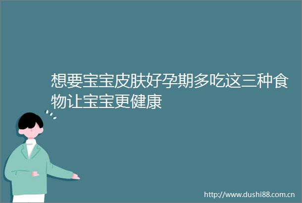 想要宝宝皮肤好孕期多吃这三种食物让宝宝更健康