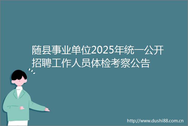 随县事业单位2025年统一公开招聘工作人员体检考察公告