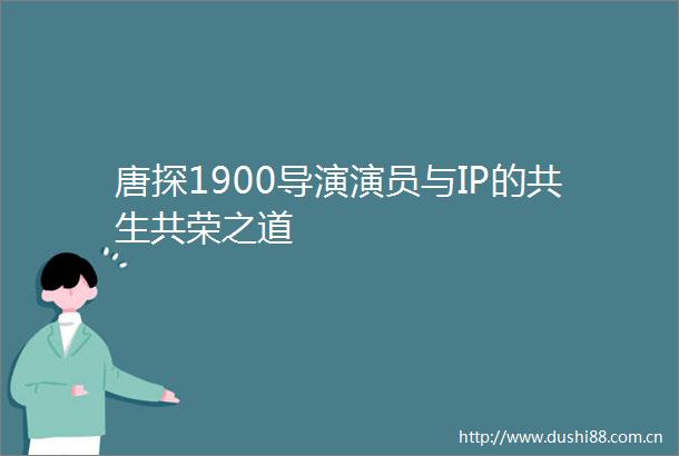 唐探1900导演演员与IP的共生共荣之道