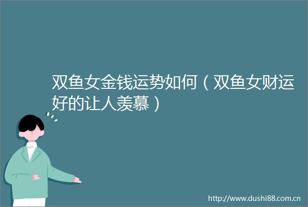 双鱼女金钱运势如何（双鱼女财运好的让人羡慕）