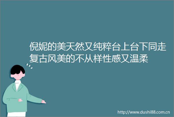 倪妮的美天然又纯粹台上台下同走复古风美的不从样性感又温柔