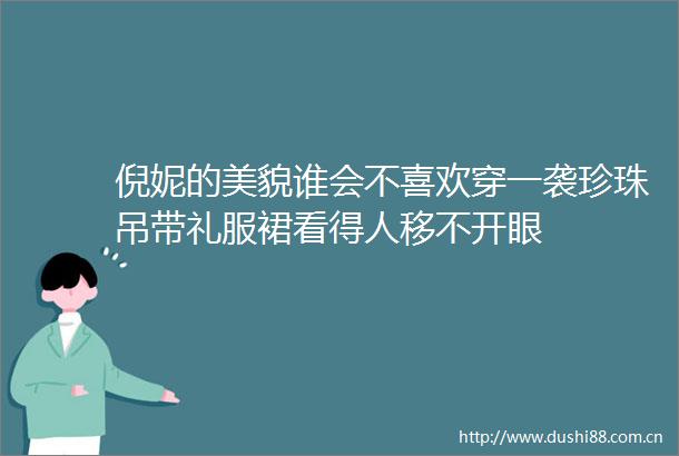 倪妮的美貌谁会不喜欢穿一袭珍珠吊带礼服裙看得人移不开眼