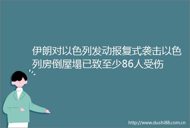伊朗对以色列发动式袭击以色列房倒屋塌已致至少86人受伤
