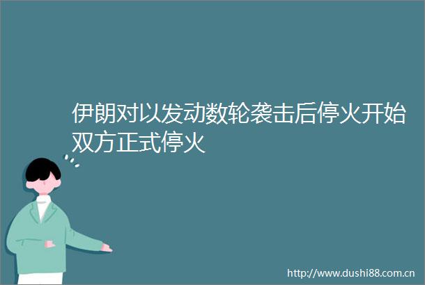 伊朗对以发动数轮袭击后停火开始双方正式停火