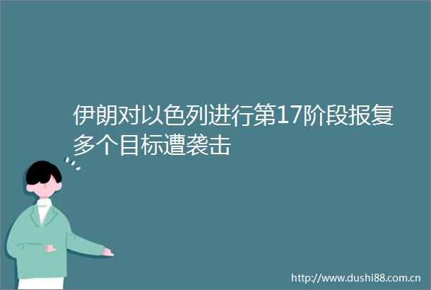 伊朗对以色列进行第17阶段多个目标遭袭击