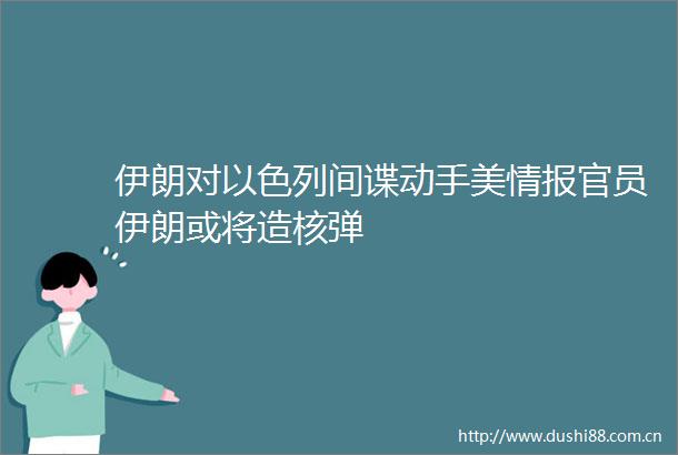 伊朗对以色列间谍动手美情报官员伊朗或将造核弹