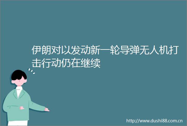 伊朗对以发动新一轮导弹无人机打击行动仍在继续