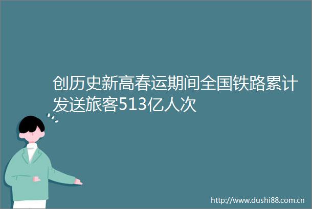 创历史新高春运期间全国铁路累计发送旅客513亿人次