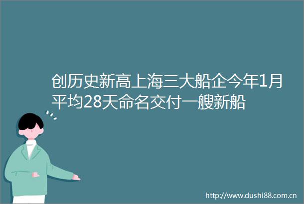 创历史新高上海三大船企今年1月平均28天命名交付一艘新船