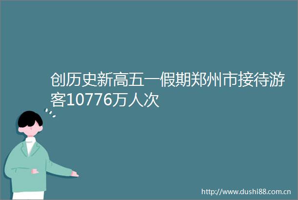 创历史新高五一假期郑州市接待游客10776万人次