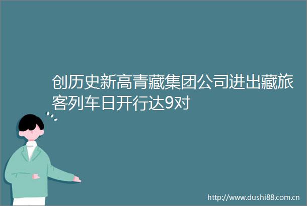 创历史新高青藏集团公司进出藏旅客列车日开行达9对