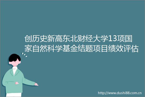 创历史新高东北财经大学13项自然科学基金结题项目绩效评估获评特优优