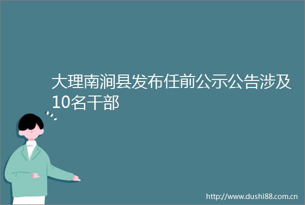 大理南涧县发布任前公示公告涉及10名