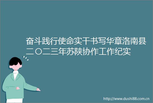 奋斗践行使命实干书写华章洛南县二〇二三年苏陕协作工作纪实