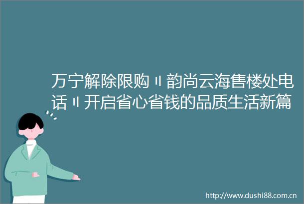 万宁解除限购〢韵尚云海售楼处电话〢开启省心省钱的品质生活新篇章