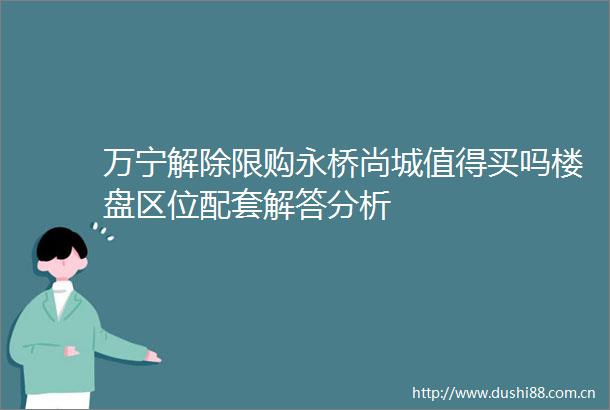 万宁解除限购永桥尚城值得买吗楼盘区位配套解答分析
