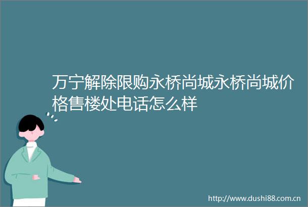 万宁解除限购永桥尚城永桥尚城价格售楼处电话怎么样