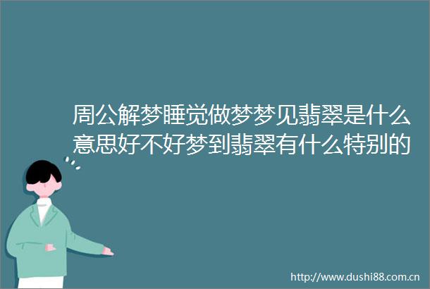 周公解梦睡觉做梦梦见翡翠是什么意思好不好梦到翡翠有什么特别的寓意吗