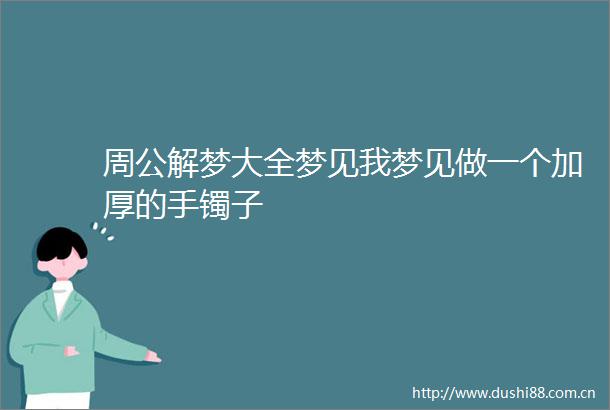 周公解梦大全梦见我梦见做一个加厚的手镯子