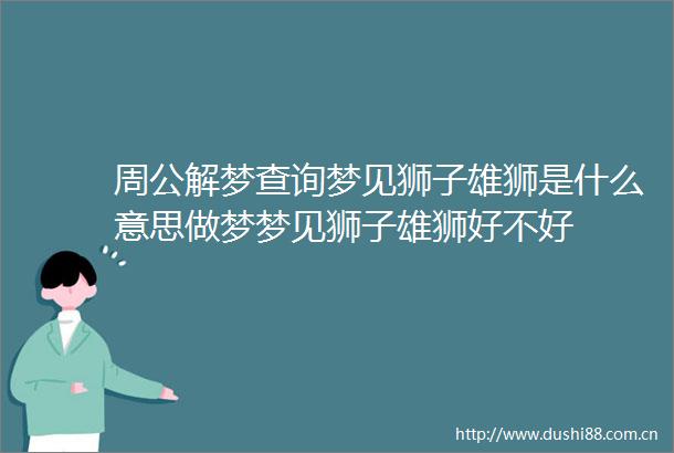 周公解梦查询梦见狮子雄狮是什么意思做梦梦见狮子雄狮好不好