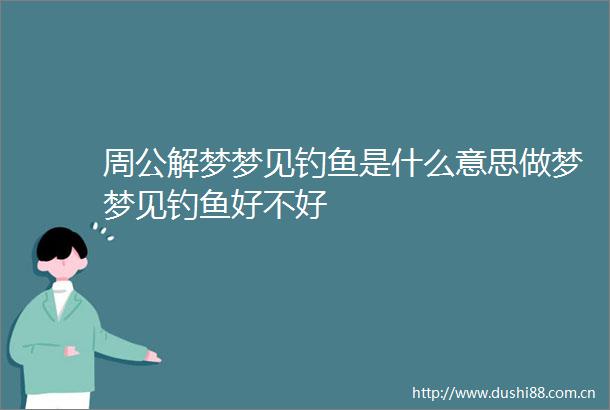 周公解梦梦见钓鱼是什么意思做梦梦见钓鱼好不好