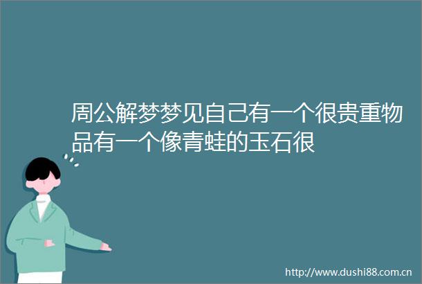 周公解梦梦见自己有一个很贵重物品有一个像青蛙的玉石很