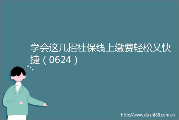学会这几招社保线上缴费轻松又快捷（0624）