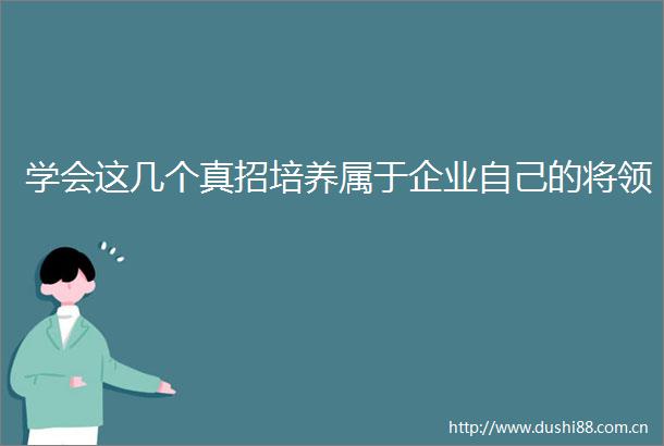 学会这几个真招培养属于企业自己的将领
