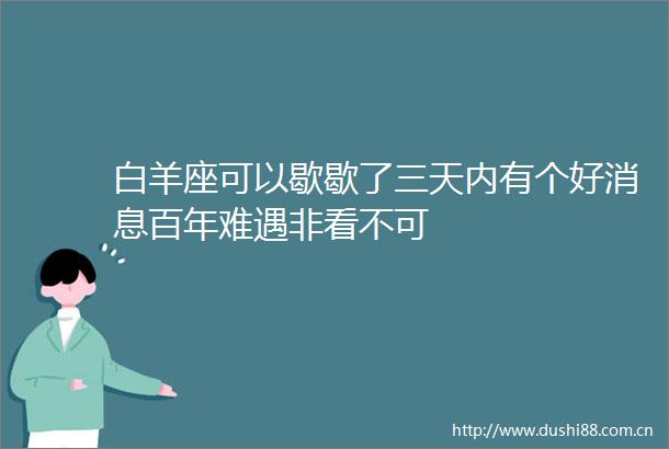 白羊座可以歇歇了三天内有个好消息百年难遇非看不可
