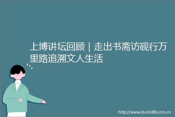 上博讲坛回顾｜走出书斋访砚行万里路追溯文人生活
