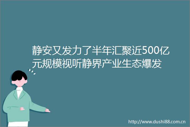 静安又发力了半年汇聚近500亿元规模视听静界产业生态爆发