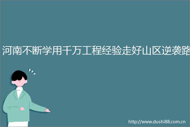 河南不断学用千万工程经验走好山区逆袭路