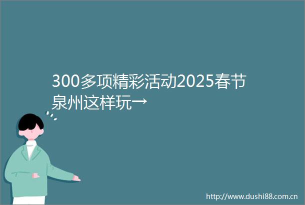 300多项精彩活动2025春节泉州这样玩→