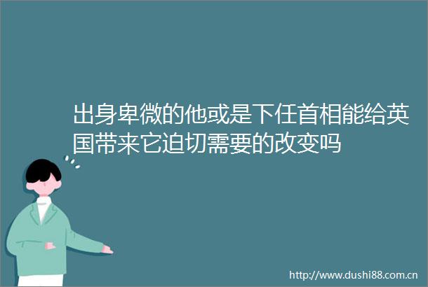 出身卑微的他或是下任首相能给英国带来它迫切需要的改变吗