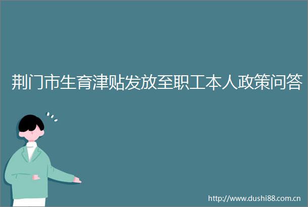 荆门市生育津贴发放至职工本人政策问答