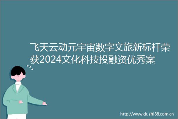 飞天云动元宇宙数字文旅新标杆荣获2024文化科技投融资优秀案例奖